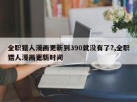 全职猎人漫画更新到390就没有了?,全职猎人漫画更新时间