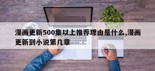 漫画更新500集以上推荐理由是什么,漫画更新到小说第几章
