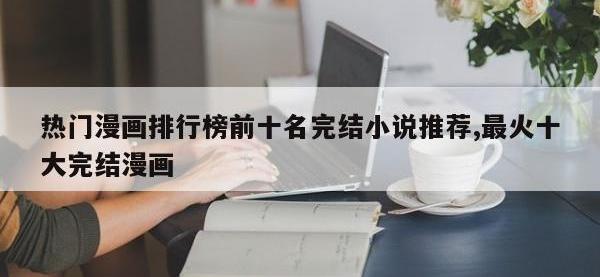 热门漫画排行榜前十名完结小说推荐,最火十大完结漫画