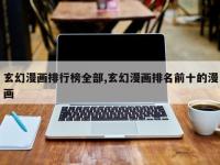 玄幻漫画排行榜全部,玄幻漫画排名前十的漫画
