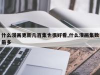 什么漫画更新几百集也很好看,什么漫画集数最多
