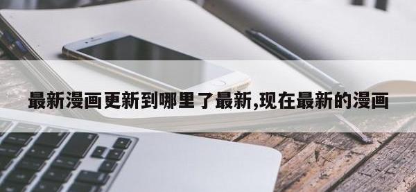 最新漫画更新到哪里了最新,现在最新的漫画