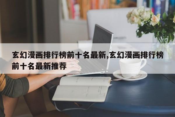 玄幻漫画排行榜前十名最新,玄幻漫画排行榜前十名最新推荐